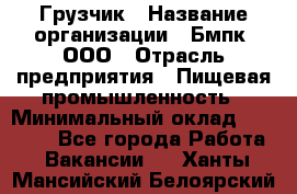 Грузчик › Название организации ­ Бмпк, ООО › Отрасль предприятия ­ Пищевая промышленность › Минимальный оклад ­ 20 000 - Все города Работа » Вакансии   . Ханты-Мансийский,Белоярский г.